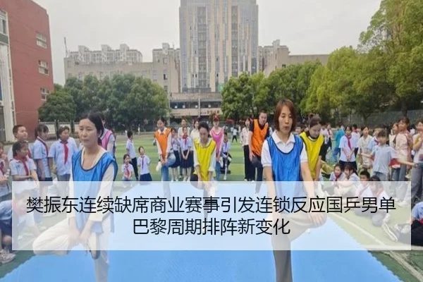樊振东连续缺席商业赛事引发连锁反应国乒男单巴黎周期排阵新变化