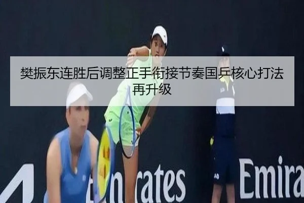 樊振东连胜后调整正手衔接节奏国乒核心打法再升级