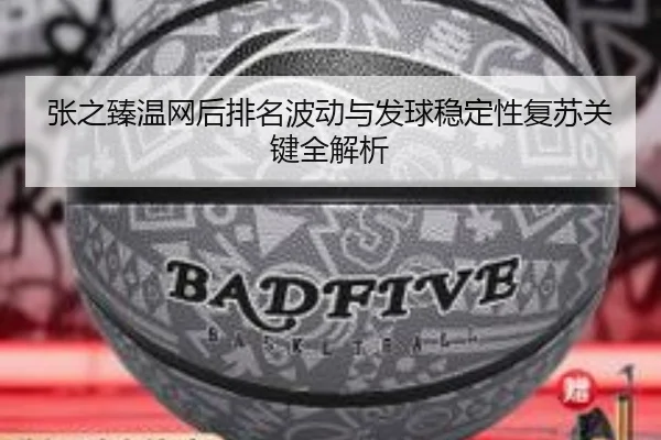张之臻温网后排名波动与发球稳定性复苏关键全解析