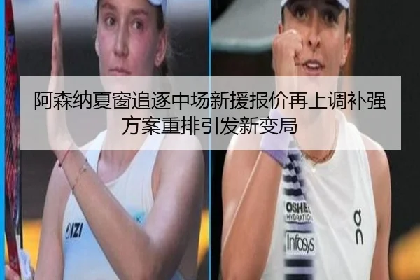 阿森纳夏窗追逐中场新援报价再上调补强方案重排引发新变局
