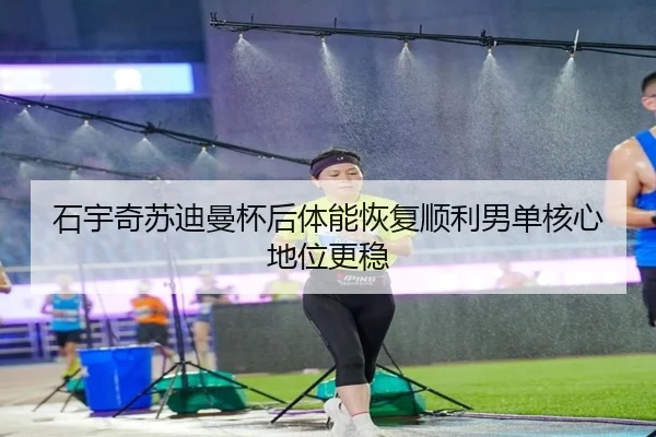 石宇奇苏迪曼杯后体能恢复顺利男单核心地位更稳