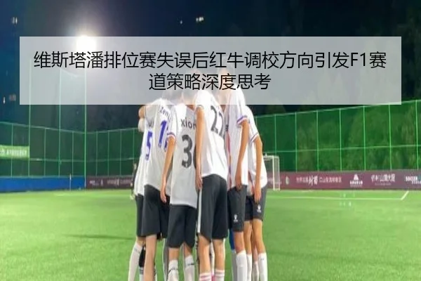维斯塔潘排位赛失误后红牛调校方向引发F1赛道策略深度思考