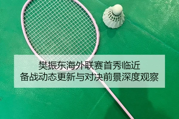 樊振东海外联赛首秀临近 备战动态更新与对决前景深度观察