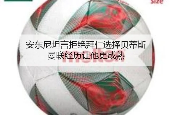 安东尼坦言拒绝拜仁选择贝蒂斯 曼联经历让他更成熟