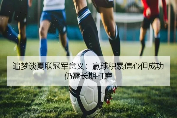 追梦谈夏联冠军意义：赢球积累信心但成功仍需长期打磨